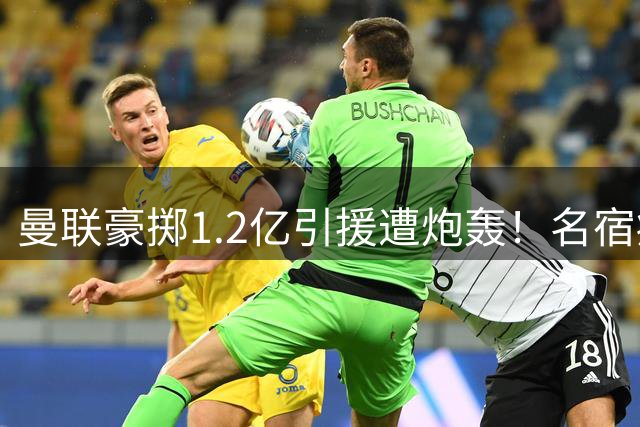 曼联豪掷1.2亿引援遭炮轰！名宿痛批：决策完全失当！
